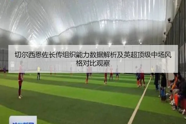 切尔西恩佐长传组织能力数据解析及英超顶级中场风格对比观察