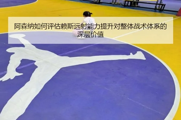 阿森纳如何评估赖斯远射能力提升对整体战术体系的深层价值