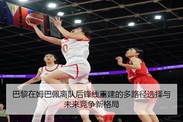 巴黎在姆巴佩离队后锋线重建的多路径选择与未来竞争新格局