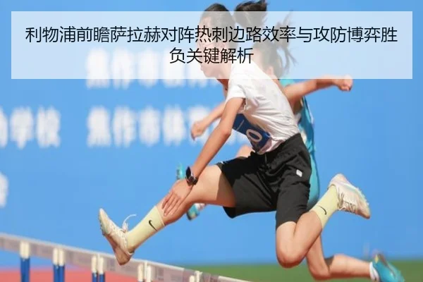 利物浦前瞻萨拉赫对阵热刺边路效率与攻防博弈胜负关键解析