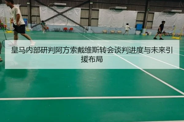皇马内部研判阿方索戴维斯转会谈判进度与未来引援布局