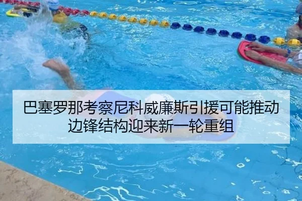 巴塞罗那考察尼科威廉斯引援可能推动边锋结构迎来新一轮重组