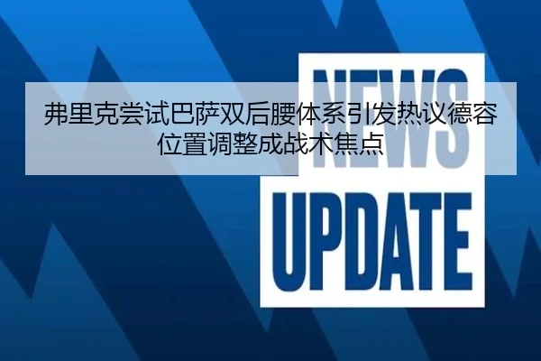 弗里克尝试巴萨双后腰体系引发热议德容位置调整成战术焦点