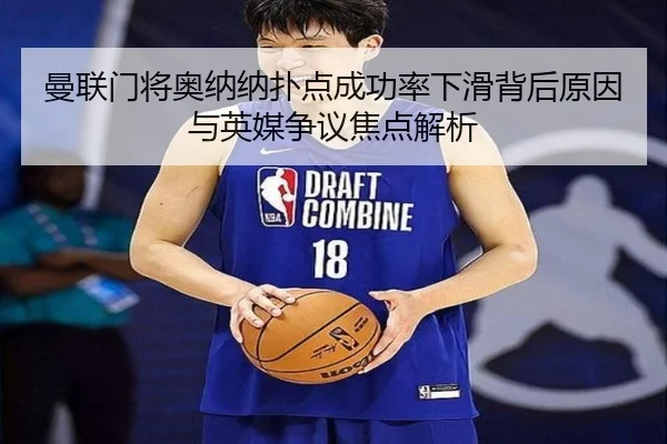 曼联门将奥纳纳扑点成功率下滑背后原因与英媒争议焦点解析