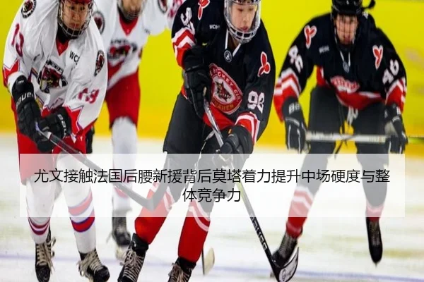 尤文接触法国后腰新援背后莫塔着力提升中场硬度与整体竞争力